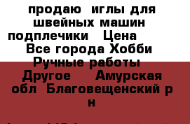 продаю  иглы для швейных машин, подплечики › Цена ­ 100 - Все города Хобби. Ручные работы » Другое   . Амурская обл.,Благовещенский р-н